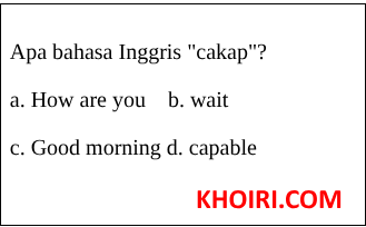 Apa bahasa Inggris "cakap"? a. How are you    b. wait c. Good morning d. capable